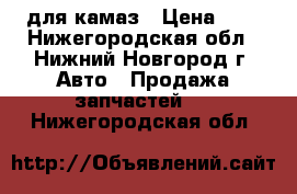 для камаз › Цена ­ 5 - Нижегородская обл., Нижний Новгород г. Авто » Продажа запчастей   . Нижегородская обл.